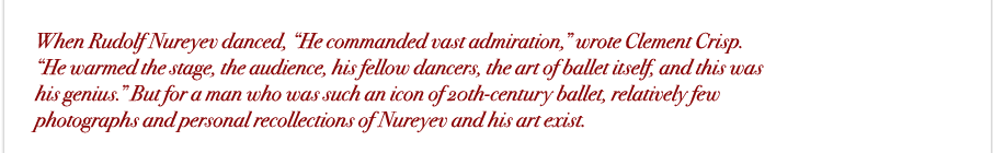 When Rudolf Nureyev danced, &ldquo;He commanded vast admiration," wrote Clement Crisp. "He warmed the stage, the audience, his fellow dancers, the art of ballet itself, and this was his genius." But for a man who was such a celebrated dancer, relatively few photographs and personal recollections of Nureyev and his art exist. 